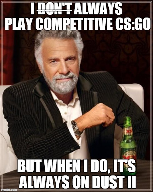 The Most Interesting Man In The World Meme | I DÌ¶OÌ¶NÌ¶'Ì¶TÌ¶ ALWAYS PLAY COMPETITIVE CS:GO BUT WHEN I DO, IT'S ALWAYS ON DUST II | image tagged in memes,the most interesting man in the world | made w/ Imgflip meme maker