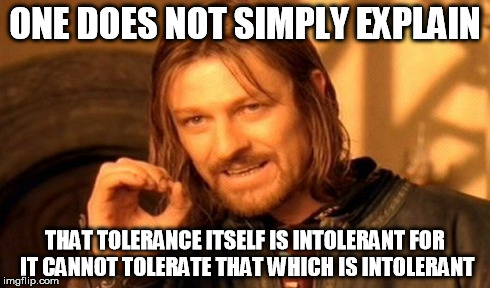 Too much thinking... | ONE DOES NOT SIMPLY EXPLAIN THAT TOLERANCE ITSELF IS INTOLERANT FOR IT CANNOT TOLERATE THAT WHICH IS INTOLERANT | image tagged in memes,one does not simply | made w/ Imgflip meme maker
