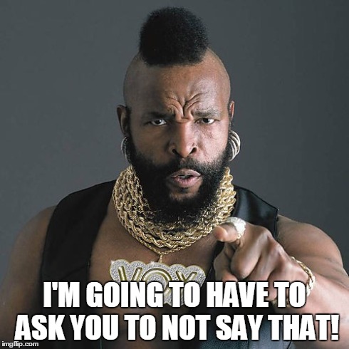 Mr T Pity The Fool | I'M GOING TO HAVE TO ASK YOU TO NOT SAY THAT! | image tagged in memes,mr t pity the fool | made w/ Imgflip meme maker
