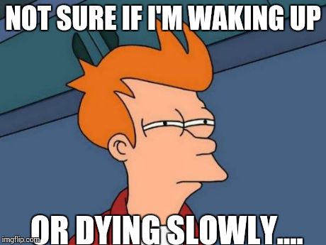 Futurama Fry Meme | NOT SURE IF I'M WAKING UP OR DYING SLOWLY.... | image tagged in memes,futurama fry | made w/ Imgflip meme maker