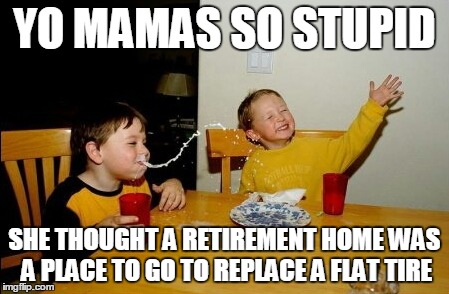 Yo Mamas So Fat Meme | YO MAMAS SO STUPID SHE THOUGHT A RETIREMENT HOME WAS A PLACE TO GO TO REPLACE A FLAT TIRE | image tagged in memes,yo mamas so fat | made w/ Imgflip meme maker