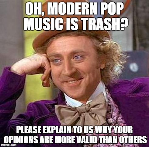 Creepy Condescending Wonka Meme | OH, MODERN POP MUSIC IS TRASH? PLEASE EXPLAIN TO US WHY YOUR OPINIONS ARE MORE VALID THAN OTHERS | image tagged in memes,creepy condescending wonka | made w/ Imgflip meme maker