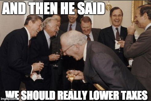 Laughing Men In Suits | AND THEN HE SAID WE SHOULD REALLY LOWER TAXES | image tagged in memes,laughing men in suits | made w/ Imgflip meme maker