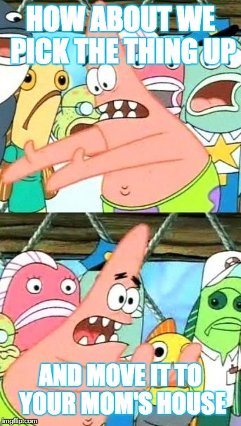 Put It Somewhere Else Patrick | HOW ABOUT WE PICK THE THING UP AND MOVE IT TO YOUR MOM'S HOUSE | image tagged in memes,put it somewhere else patrick | made w/ Imgflip meme maker