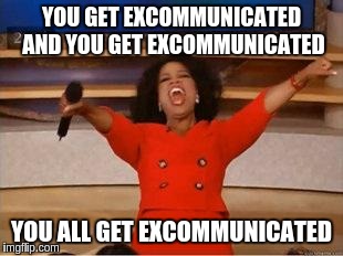 Oprah You Get A Meme | YOU GET EXCOMMUNICATED AND YOU GET EXCOMMUNICATED YOU ALL GET EXCOMMUNICATED | image tagged in you get an oprah,AdviceAnimals | made w/ Imgflip meme maker