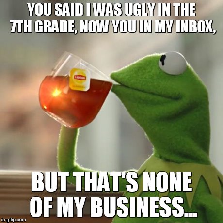 But That's None Of My Business Meme | YOU SAID I WAS UGLY IN THE 7TH GRADE, NOW YOU IN MY INBOX, BUT THAT'S NONE OF MY BUSINESS... | image tagged in memes,but thats none of my business,kermit the frog | made w/ Imgflip meme maker