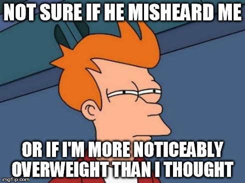 Futurama Fry Meme | NOT SURE IF HE MISHEARD ME OR IF I'M MORE NOTICEABLY OVERWEIGHT THAN I THOUGHT | image tagged in memes,futurama fry | made w/ Imgflip meme maker