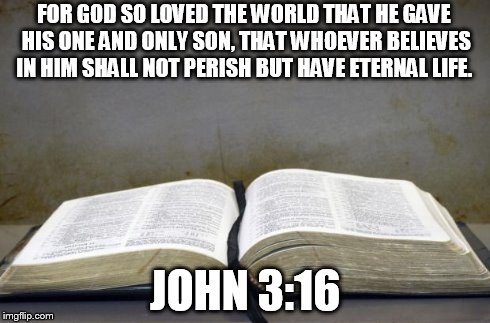 Bible | FOR GOD SO LOVED THE WORLD THAT HE GAVE HIS ONE AND ONLY SON, THAT WHOEVER BELIEVES IN HIM SHALL NOT PERISH BUT HAVE ETERNAL LIFE. JOHN 3:16 | image tagged in bible | made w/ Imgflip meme maker