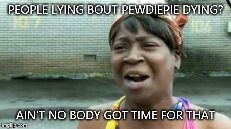 Ain't Nobody Got Time For That Meme | PEOPLE LYING BOUT PEWDIEPIE DYING? AIN'T NO BODY GOT TIME FOR THAT | image tagged in memes,aint nobody got time for that | made w/ Imgflip meme maker