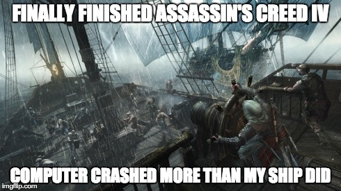 FINALLY FINISHED ASSASSIN'S CREED IV COMPUTER CRASHED MORE THAN MY SHIP DID | image tagged in gaming | made w/ Imgflip meme maker