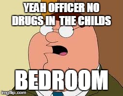 Family Guy Peter | YEAH OFFICER NO DRUGS IN  THE CHILDS BEDROOM | image tagged in memes,family guy peter | made w/ Imgflip meme maker