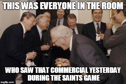 Laughing Men In Suits Meme | THIS WAS EVERYONE IN THE ROOM WHO SAW THAT COMMERCIAL YESTERDAY DURING THE SAINTS GAME | image tagged in memes,laughing men in suits | made w/ Imgflip meme maker