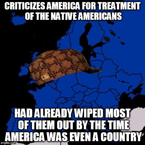Scumbag Europe | CRITICIZES AMERICA FOR TREATMENT OF THE NATIVE AMERICANS HAD ALREADY WIPED MOST OF THEM OUT BY THE TIME AMERICA WAS EVEN A COUNTRY | image tagged in scumbag europe,scumbag | made w/ Imgflip meme maker