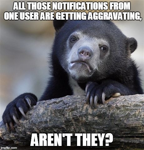 Confession Bear Meme | ALL THOSE NOTIFICATIONS FROM ONE USER ARE GETTING AGGRAVATING, AREN'T THEY? | image tagged in memes,confession bear | made w/ Imgflip meme maker