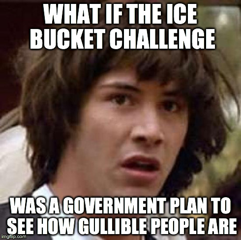 My Ice Bucket conspiracy | WHAT IF THE ICE BUCKET CHALLENGE WAS A GOVERNMENT PLAN TO SEE HOW GULLIBLE PEOPLE ARE | image tagged in memes,conspiracy keanu,ice bucket challenge,ice,bucket,government | made w/ Imgflip meme maker