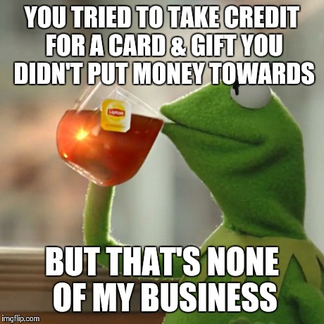 But That's None Of My Business | YOU TRIED TO TAKE CREDIT FOR A CARD & GIFT YOU DIDN'T PUT MONEY TOWARDS BUT THAT'S NONE OF MY BUSINESS | image tagged in memes,but thats none of my business,kermit the frog | made w/ Imgflip meme maker