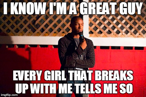 We all have girl trouble | I KNOW I'M A GREAT GUY EVERY GIRL THAT BREAKS UP WITH ME TELLS ME SO | image tagged in stand up,comedy,jokes,relationships,friends | made w/ Imgflip meme maker