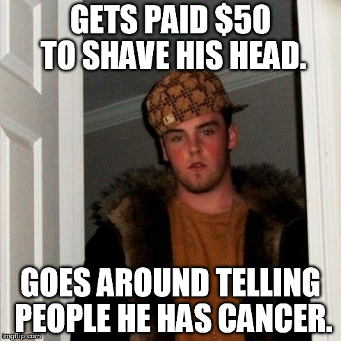 A friend of mine did this. | GETS PAID $50 TO SHAVE HIS HEAD. GOES AROUND TELLING PEOPLE HE HAS CANCER. | image tagged in memes,scumbag steve | made w/ Imgflip meme maker