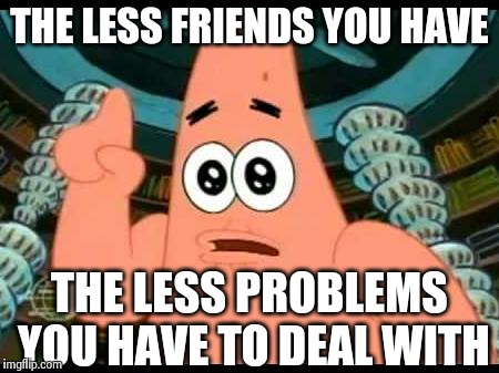 Patrick Says | THE LESS FRIENDS YOU HAVE THE LESS PROBLEMS YOU HAVE TO DEAL WITH | image tagged in memes,patrick says | made w/ Imgflip meme maker