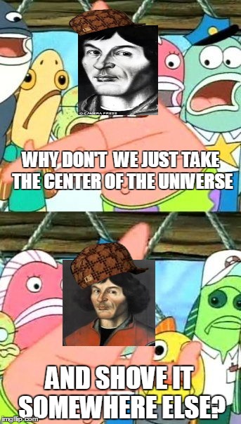 Put It Somewhere Else Patrick | WHY DON'T WE JUST TAKE THE CENTER OF THE UNIVERSE AND SHOVE IT SOMEWHERE ELSE? | image tagged in memes,put it somewhere else patrick,scumbag | made w/ Imgflip meme maker