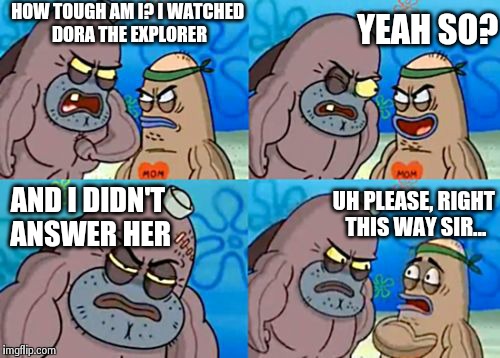 How Tough Are You | HOW TOUGH AM I? I WATCHED DORA THE EXPLORER YEAH SO? AND I DIDN'T ANSWER HER UH PLEASE, RIGHT THIS WAY SIR... | image tagged in memes,how tough are you | made w/ Imgflip meme maker