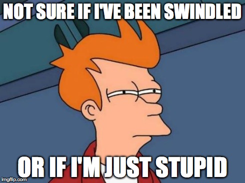 Futurama Fry | NOT SURE IF I'VE BEEN SWINDLED OR IF I'M JUST STUPID | image tagged in memes,futurama fry | made w/ Imgflip meme maker