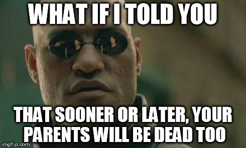 Matrix Morpheus | WHAT IF I TOLD YOU THAT SOONER OR LATER, YOUR PARENTS WILL BE DEAD TOO | image tagged in memes,matrix morpheus | made w/ Imgflip meme maker
