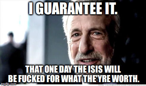 I GUARANTEE IT. THAT ONE DAY THE ISIS WILL BE F**KED FOR WHAT THE'YRE WORTH. | image tagged in memes,i guarantee it | made w/ Imgflip meme maker