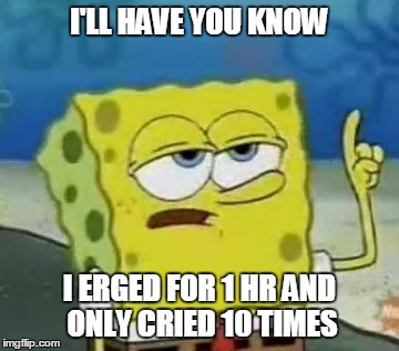 Rowing Humor | I'LL HAVE YOU KNOW I ERGED FOR 1 HR AND ONLY CRIED 10 TIMES | image tagged in memes,ill have you know spongebob,erg,rowing,workout,exercise | made w/ Imgflip meme maker