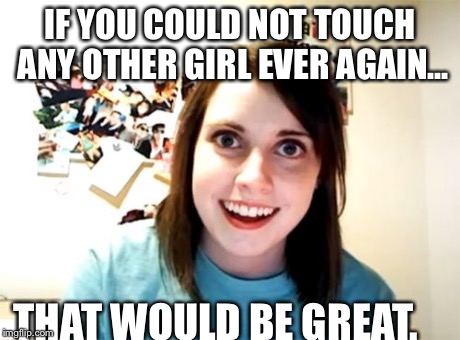 Overly Attached Girlfriend | IF YOU COULD NOT TOUCH ANY OTHER GIRL EVER AGAIN... THAT WOULD BE GREAT. | image tagged in memes,overly attached girlfriend,meme | made w/ Imgflip meme maker