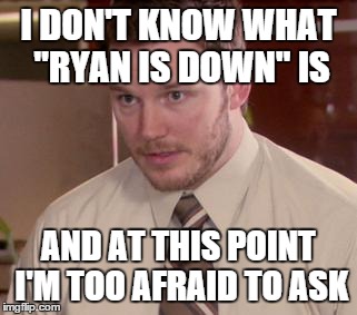 Afraid To Ask Andy Meme | I DON'T KNOW WHAT "RYAN IS DOWN" IS AND AT THIS POINT I'M TOO AFRAID TO ASK | image tagged in and i'm too afraid to ask andy | made w/ Imgflip meme maker