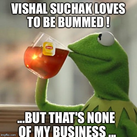 But That's None Of My Business | VISHAL SUCHAK LOVES TO BE BUMMED ! ...BUT THAT'S NONE OF MY BUSINESS ... | image tagged in memes,but thats none of my business,kermit the frog | made w/ Imgflip meme maker