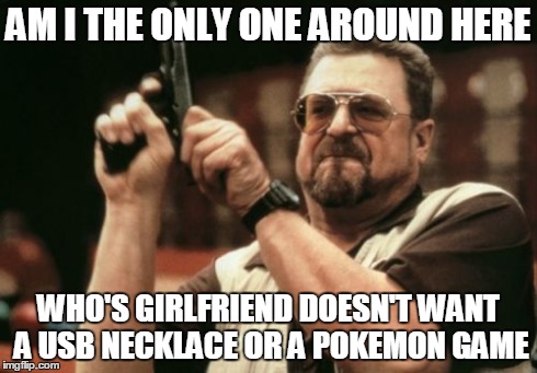 Am I The Only One Around Here Meme | AM I THE ONLY ONE AROUND HERE WHO'S GIRLFRIEND DOESN'T WANT A USB NECKLACE OR A POKEMON GAME | image tagged in memes,am i the only one around here,AdviceAnimals | made w/ Imgflip meme maker