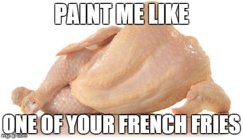 sexy chicken | PAINT ME LIKE ONE OF YOUR FRENCH FRIES | image tagged in sexy chicken | made w/ Imgflip meme maker