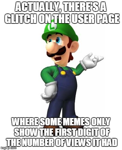 Logic Luigi | ACTUALLY, THERE'S A GLITCH ON THE USER PAGE WHERE SOME MEMES ONLY SHOW THE FIRST DIGIT OF THE NUMBER OF VIEWS IT HAD | image tagged in logic luigi | made w/ Imgflip meme maker