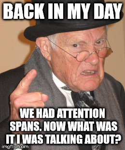 Back In My Day | BACK IN MY DAY WE HAD ATTENTION SPANS. NOW WHAT WAS IT I WAS TALKING ABOUT? | image tagged in memes,back in my day | made w/ Imgflip meme maker