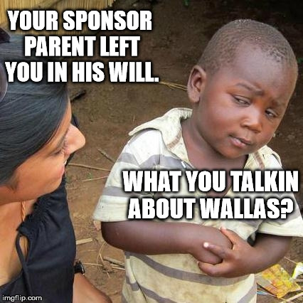 Third World Skeptical Kid Meme | YOUR SPONSOR PARENT LEFT YOU IN HIS WILL. WHAT YOU TALKIN ABOUT WALLAS? | image tagged in memes,third world skeptical kid | made w/ Imgflip meme maker