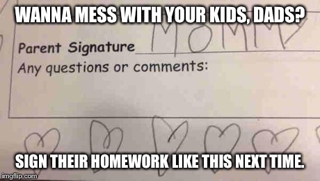 WANNA MESS WITH YOUR KIDS, DADS? SIGN THEIR HOMEWORK LIKE THIS NEXT TIME. | image tagged in mom | made w/ Imgflip meme maker