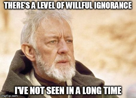 Obi Wan Kenobi | THERE'S A LEVEL OF WILLFUL IGNORANCE I'VE NOT SEEN IN A LONG TIME | image tagged in memes,obi wan kenobi | made w/ Imgflip meme maker