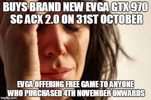 First World Problems Meme | BUYS BRAND NEW EVGA GTX 970 SC ACX 2.0 ON 31ST OCTOBER EVGA OFFERING FREE GAME TO ANYONE WHO PURCHASED 4TH NOVEMBER ONWARDS | image tagged in memes,first world problems | made w/ Imgflip meme maker
