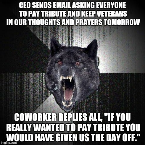 Insanity Wolf Meme | CEO SENDS EMAIL ASKING EVERYONE TO PAY TRIBUTE AND KEEP VETERANS IN OUR THOUGHTS AND PRAYERS TOMORROW COWORKER REPLIES ALL, "IF YOU REALLY W | image tagged in memes,insanity wolf,AdviceAnimals | made w/ Imgflip meme maker
