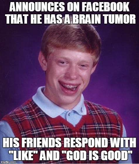 Bad Luck Brian Meme | ANNOUNCES ON FACEBOOK THAT HE HAS A BRAIN TUMOR HIS FRIENDS RESPOND WITH "LIKE" AND "GOD IS GOOD" | image tagged in memes,bad luck brian | made w/ Imgflip meme maker