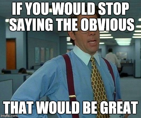 That Would Be Great | IF YOU WOULD STOP SAYING THE OBVIOUS THAT WOULD BE GREAT | image tagged in memes,that would be great | made w/ Imgflip meme maker