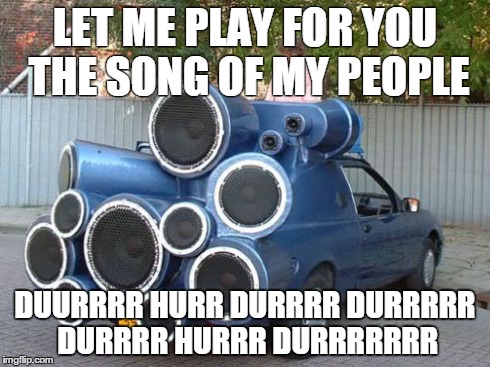 LET ME PLAY FOR YOU THE SONG OF MY PEOPLE DUURRRR HURR DURRRR DURRRRR DURRRR HURRR DURRRRRRR | image tagged in AdviceAnimals | made w/ Imgflip meme maker