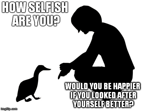 How selfish are you? | HOW SELFISH ARE YOU? WOULD YOU BE HAPPIER IF YOU LOOKED AFTER YOURSELF BETTER? | image tagged in self care,personal development | made w/ Imgflip meme maker