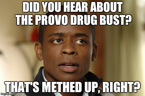 DID YOU HEAR ABOUT THE PROVO DRUG BUST? THAT'S METHED UP, RIGHT? | made w/ Imgflip meme maker