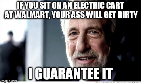 I Guarantee It Meme | IF YOU SIT ON AN ELECTRIC CART AT WALMART, YOUR ASS WILL GET DIRTY I GUARANTEE IT | image tagged in memes,i guarantee it | made w/ Imgflip meme maker