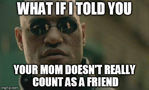 Matrix Morpheus Meme | WHAT IF I TOLD YOU YOUR MOM DOESN'T REALLY COUNT AS A FRIEND | image tagged in memes,matrix morpheus | made w/ Imgflip meme maker