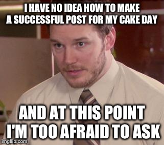 Afraid To Ask Andy | I HAVE NO IDEA HOW TO MAKE A SUCCESSFUL POST FOR MY CAKE DAY AND AT THIS POINT I'M TOO AFRAID TO ASK | image tagged in and i'm too afraid to ask andy | made w/ Imgflip meme maker
