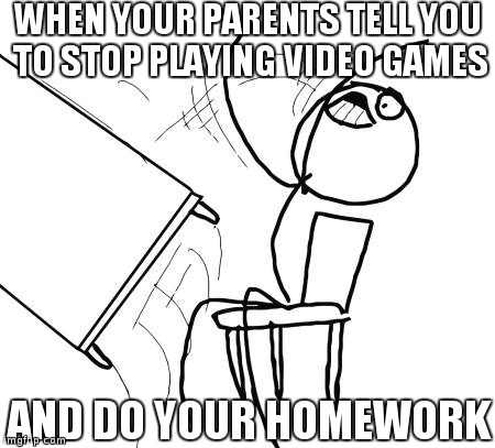 Table Flip Guy Meme | WHEN YOUR PARENTS TELL YOU TO STOP PLAYING VIDEO GAMES AND DO YOUR HOMEWORK | image tagged in memes,table flip guy | made w/ Imgflip meme maker